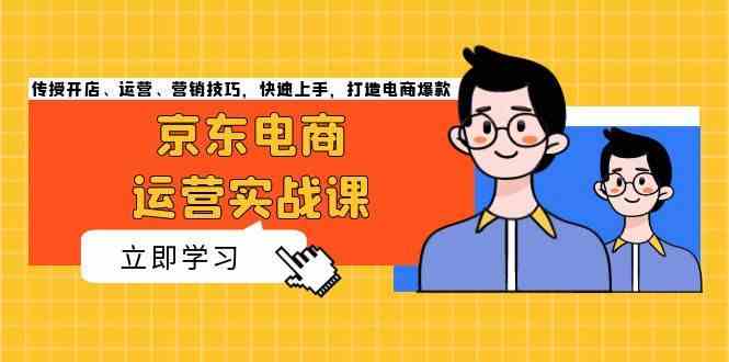 京东电商运营实战课，传授开店、运营、营销技巧，快速上手，打造电商爆款聚合资源站-专注分享软件资料 全网资源  软件工具脚本 网络创业落地实操课程 – 全网首发_高质量项目输出聚合资源站