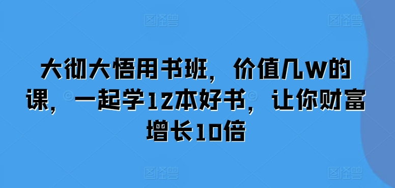 大彻大悟用书班，价值几W的课，一起学12本好书，让你财富增长10倍聚合资源站-专注分享软件资料 全网资源  软件工具脚本 网络创业落地实操课程 – 全网首发_高质量项目输出聚合资源站