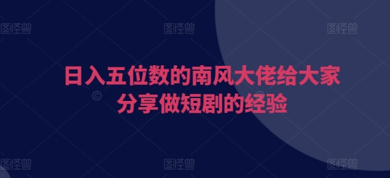 日入五位数的南风大佬给大家分享做短剧的经验聚合资源站-专注分享软件资料 全网资源  软件工具脚本 网络创业落地实操课程 – 全网首发_高质量项目输出聚合资源站