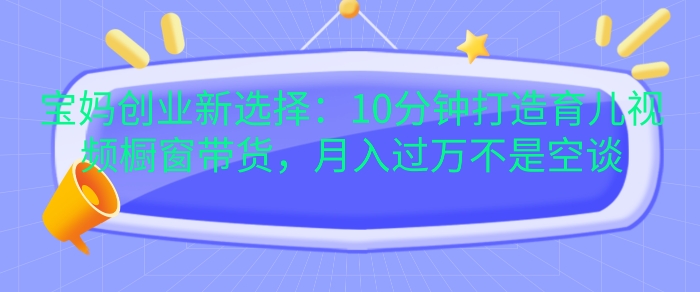 宝妈创业新选择：10分钟打造育儿视频橱窗带货，月入过W不是空谈【揭秘】聚合资源站-专注分享软件资料 全网资源  软件工具脚本 网络创业落地实操课程 – 全网首发_高质量项目输出聚合资源站