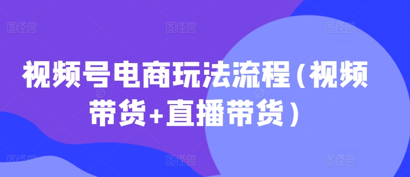 视频号电商玩法流程，视频带货+直播带货【更新2025年1月】聚合资源站-专注分享软件资料 全网资源  软件工具脚本 网络创业落地实操课程 – 全网首发_高质量项目输出聚合资源站