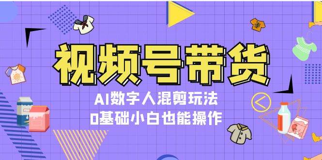 视频号带货，AI数字人混剪玩法，0基础小白也能操作聚合资源站-专注分享软件资料 全网资源  软件工具脚本 网络创业落地实操课程 – 全网首发_高质量项目输出聚合资源站