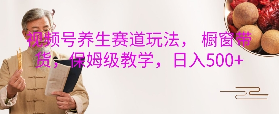 视频号养生赛道玩法， 橱窗带货，保姆级教学，日入5张聚合资源站-专注分享软件资料 全网资源  软件工具脚本 网络创业落地实操课程 – 全网首发_高质量项目输出聚合资源站