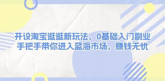 开设淘宝逛逛新玩法，0基础入门副业，手把手带你进入蓝海市场，赚钱无忧聚合资源站-专注分享软件资料 全网资源  软件工具脚本 网络创业落地实操课程 – 全网首发_高质量项目输出聚合资源站