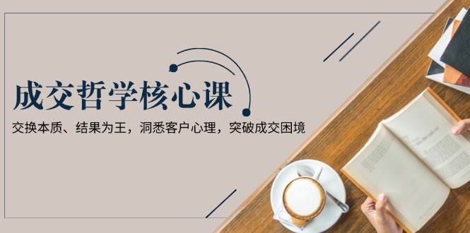 成交哲学课，交换本质、结果为王，洞悉客户心理，突破成交困境聚合资源站-专注分享软件资料 全网资源  软件工具脚本 网络创业落地实操课程 – 全网首发_高质量项目输出聚合资源站