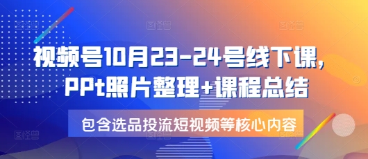 视频号10月23-24号线下课，PPt照片整理+课程总结，包含选品投流短视频等核心内容聚合资源站-专注分享软件资料 全网资源  软件工具脚本 网络创业落地实操课程 – 全网首发_高质量项目输出聚合资源站