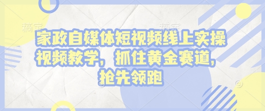 家政自媒体短视频线上实操视频教学，抓住黄金赛道，抢先领跑!聚合资源站-专注分享软件资料 全网资源  软件工具脚本 网络创业落地实操课程 – 全网首发_高质量项目输出聚合资源站