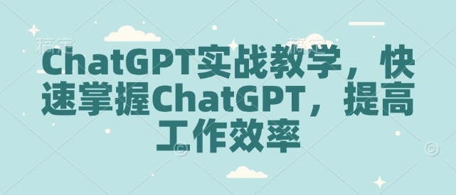 ChatGPT实战教学，快速掌握ChatGPT，提高工作效率聚合资源站-专注分享软件资料 全网资源  软件工具脚本 网络创业落地实操课程 – 全网首发_高质量项目输出聚合资源站