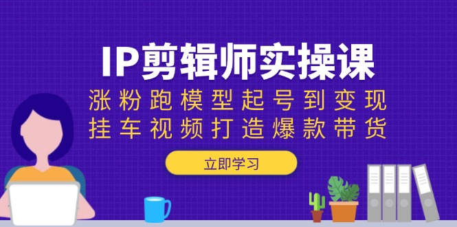 IP剪辑师实操课：涨粉跑模型起号到变现，挂车视频打造爆款带货聚合资源站-专注分享软件资料 全网资源  软件工具脚本 网络创业落地实操课程 – 全网首发_高质量项目输出聚合资源站