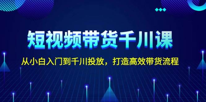 短视频带货千川课，从小白入门到千川投放，打造高效带货流程聚合资源站-专注分享软件资料 全网资源  软件工具脚本 网络创业落地实操课程 – 全网首发_高质量项目输出聚合资源站