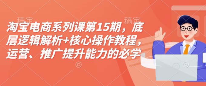 淘宝电商系列课第15期，底层逻辑解析+核心操作教程，运营、推广提升能力的必学课程+配套资料聚合资源站-专注分享软件资料 全网资源  软件工具脚本 网络创业落地实操课程 – 全网首发_高质量项目输出聚合资源站