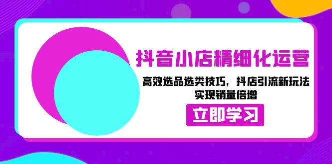 抖音小店精细化运营：高效选品选类技巧，抖店引流新玩法，实现销量倍增聚合资源站-专注分享软件资料 全网资源  软件工具脚本 网络创业落地实操课程 – 全网首发_高质量项目输出聚合资源站