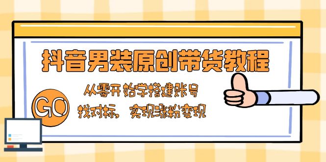 抖音男装原创带货教程：从零开始学搭建账号，找对标，实现涨粉变现聚合资源站-专注分享软件资料 全网资源  软件工具脚本 网络创业落地实操课程 – 全网首发_高质量项目输出聚合资源站