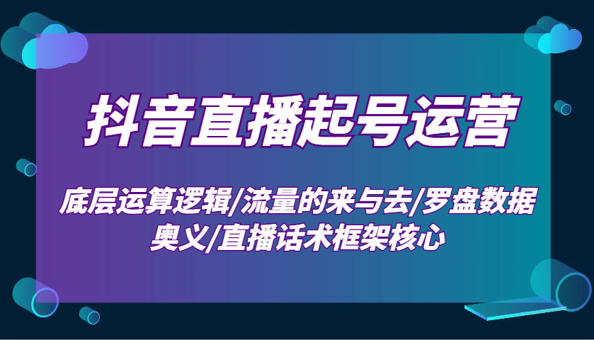 抖音直播起号运营：底层运算逻辑/流量的来与去/罗盘数据奥义/直播话术框架核心聚合资源站-专注分享软件资料 全网资源  软件工具脚本 网络创业落地实操课程 – 全网首发_高质量项目输出聚合资源站