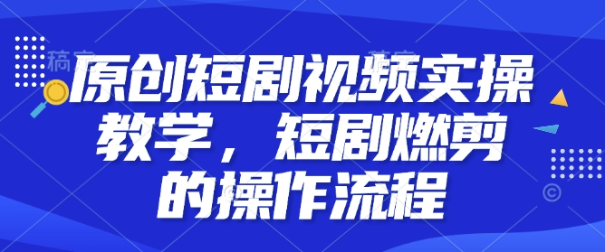 原创短剧视频实操教学，短剧燃剪的操作流程聚合资源站-专注分享软件资料 全网资源  软件工具脚本 网络创业落地实操课程 – 全网首发_高质量项目输出聚合资源站