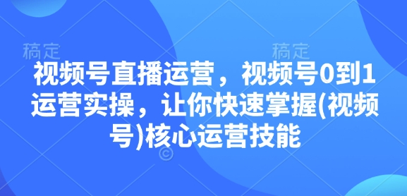 视频号直播运营，视频号0到1运营实操，让你快速掌握(视频号)核心运营技能聚合资源站-专注分享软件资料 全网资源  软件工具脚本 网络创业落地实操课程 – 全网首发_高质量项目输出聚合资源站