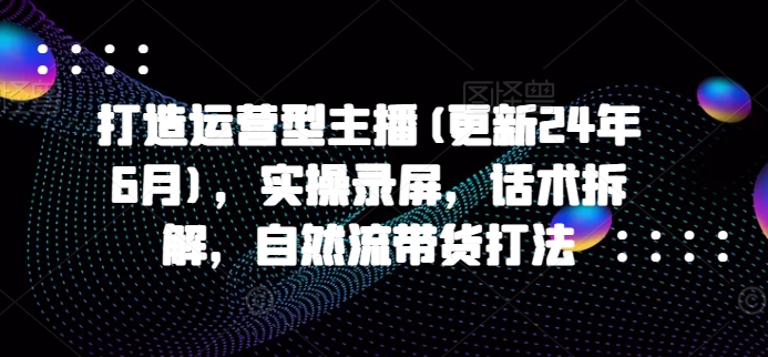 打造运营型主播(更新25年1月)，实操录屏，话术拆解，自然流带货打法聚合资源站-专注分享软件资料 全网资源  软件工具脚本 网络创业落地实操课程 – 全网首发_高质量项目输出聚合资源站