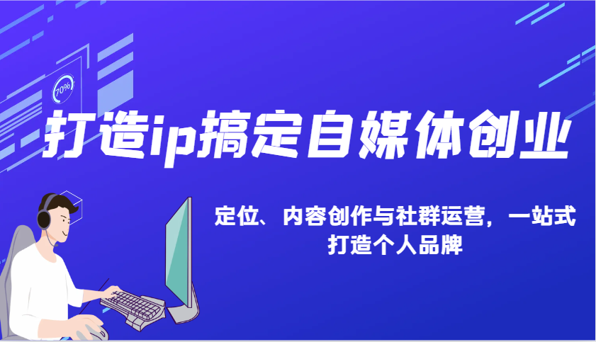 打造ip搞定自媒体创业：IP定位、内容创作与社群运营，一站式打造个人品牌聚合资源站-专注分享软件资料 全网资源  软件工具脚本 网络创业落地实操课程 – 全网首发_高质量项目输出聚合资源站