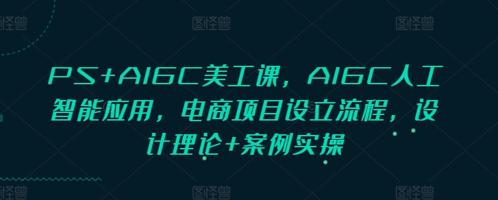 PS+AIGC美工课，AIGC人工智能应用，电商项目设立流程，设计理论+案例实操聚合资源站-专注分享软件资料 全网资源  软件工具脚本 网络创业落地实操课程 – 全网首发_高质量项目输出聚合资源站