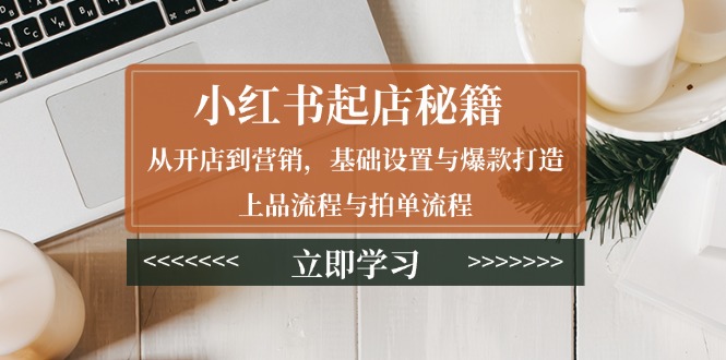 小红书起店秘籍：从开店到营销，基础设置与爆款打造、上品流程与拍单流程聚合资源站-专注分享软件资料 全网资源  软件工具脚本 网络创业落地实操课程 – 全网首发_高质量项目输出聚合资源站