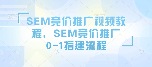 SEM竞价推广视频教程，SEM竞价推广0-1搭建流程聚合资源站-专注分享软件资料 全网资源  软件工具脚本 网络创业落地实操课程 – 全网首发_高质量项目输出聚合资源站