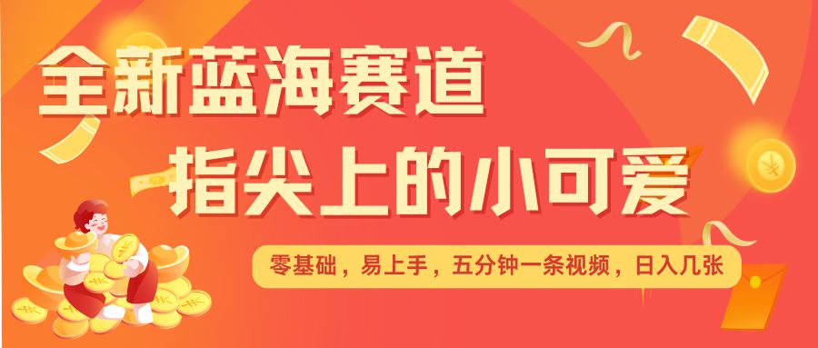 最新蓝海赛道，指尖上的小可爱，几分钟一条治愈系视频，日入几张，矩阵操作收益翻倍聚合资源站-专注分享软件资料 全网资源  软件工具脚本 网络创业落地实操课程 – 全网首发_高质量项目输出聚合资源站