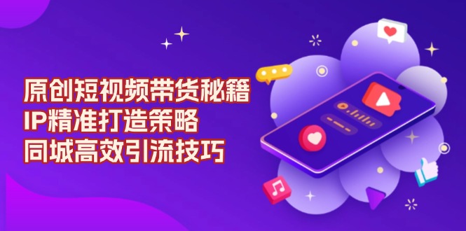 原创 短视频带货秘籍，IP精准打造策略，同城高效引流技巧聚合资源站-专注分享软件资料 全网资源  软件工具脚本 网络创业落地实操课程 – 全网首发_高质量项目输出聚合资源站