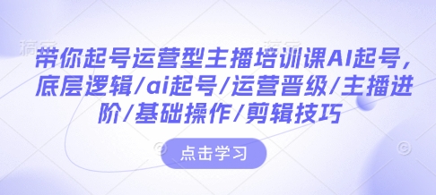 带你起号运营型主播培训课AI起号，底层逻辑/ai起号/运营晋级/主播进阶/基础操作/剪辑技巧聚合资源站-专注分享软件资料 全网资源  软件工具脚本 网络创业落地实操课程 – 全网首发_高质量项目输出聚合资源站