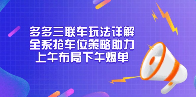 多多三联车玩法详解，全系抢车位策略助力，上午布局下午爆单聚合资源站-专注分享软件资料 全网资源  软件工具脚本 网络创业落地实操课程 – 全网首发_高质量项目输出聚合资源站