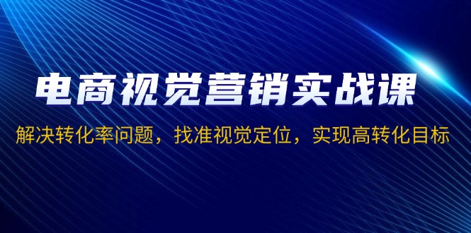 电商视觉营销实战课，解决转化率问题，找准视觉定位，实现高转化目标聚合资源站-专注分享软件资料 全网资源  软件工具脚本 网络创业落地实操课程 – 全网首发_高质量项目输出聚合资源站