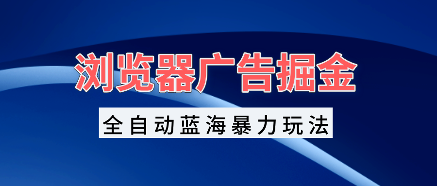 浏览器广告掘金，全自动蓝海暴力玩法，轻松日入1000+矩阵无脑开干聚合资源站-专注分享软件资料 全网资源  软件工具脚本 网络创业落地实操课程 – 全网首发_高质量项目输出聚合资源站