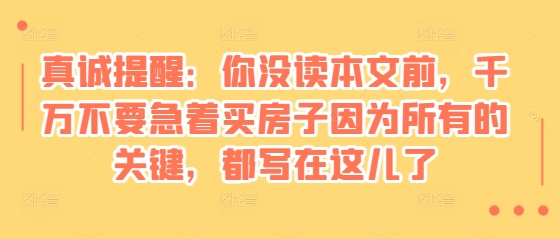 某付费文章：真诚提醒：你没读本文前，千万不要急着买房子因为所有的关键，都写在这儿了聚合资源站-专注分享软件资料 全网资源  软件工具脚本 网络创业落地实操课程 – 全网首发_高质量项目输出聚合资源站