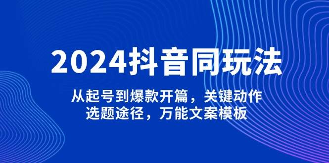 2024抖音同玩法，从起号到爆款开篇，关键动作，选题途径，万能文案模板聚合资源站-专注分享软件资料 全网资源  软件工具脚本 网络创业落地实操课程 – 全网首发_高质量项目输出聚合资源站