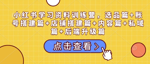 小红书学习资料训练营，选品篇+账号搭建篇+店铺搭建篇+内容篇+私域篇+后端升级篇聚合资源站-专注分享软件资料 全网资源  软件工具脚本 网络创业落地实操课程 – 全网首发_高质量项目输出聚合资源站