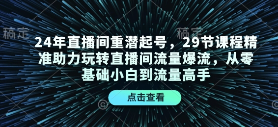 24年直播间重潜起号，29节课程精准助力玩转直播间流量爆流，从零基础小白到流量高手聚合资源站-专注分享软件资料 全网资源  软件工具脚本 网络创业落地实操课程 – 全网首发_高质量项目输出聚合资源站