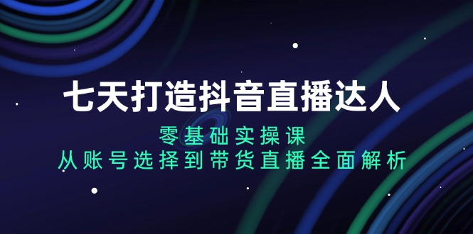 七天打造抖音直播达人：零基础实操课，从账号选择到带货直播全面解析聚合资源站-专注分享软件资料 全网资源  软件工具脚本 网络创业落地实操课程 – 全网首发_高质量项目输出聚合资源站