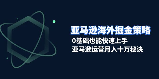 亚马逊海外掘金策略，0基础也能快速上手，亚马逊运营月入十万秘诀聚合资源站-专注分享软件资料 全网资源  软件工具脚本 网络创业落地实操课程 – 全网首发_高质量项目输出聚合资源站