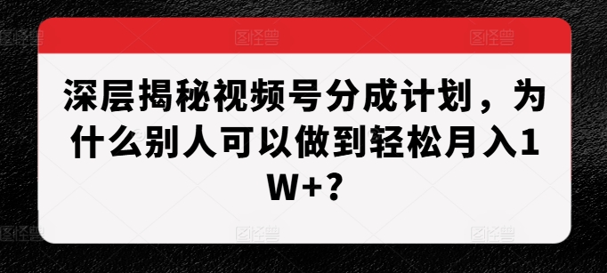 深层揭秘视频号分成计划，为什么别人可以做到轻松月入1W+?聚合资源站-专注分享软件资料 全网资源  软件工具脚本 网络创业落地实操课程 – 全网首发_高质量项目输出聚合资源站