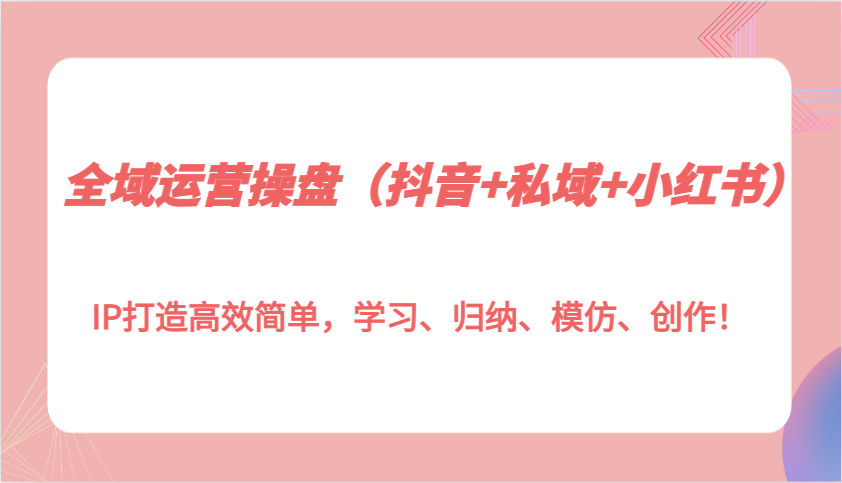 全域运营操盘(抖音+私域+小红书)IP打造高效简单，学习、归纳、模仿、创作！聚合资源站-专注分享软件资料 全网资源  软件工具脚本 网络创业落地实操课程 – 全网首发_高质量项目输出聚合资源站