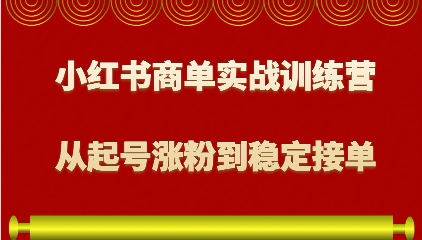 小红书商单实战训练营，从0到1教你如何变现，从起号涨粉到稳定接单，适合新手聚合资源站-专注分享软件资料 全网资源  软件工具脚本 网络创业落地实操课程 – 全网首发_高质量项目输出聚合资源站