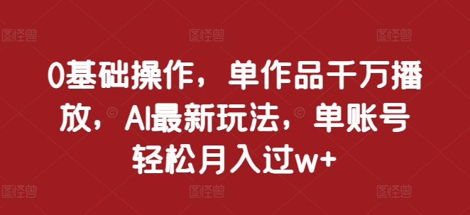 0基础操作，单作品千万播放，AI最新玩法，单账号轻松月入过w+【揭秘】聚合资源站-专注分享软件资料 全网资源  软件工具脚本 网络创业落地实操课程 – 全网首发_高质量项目输出聚合资源站