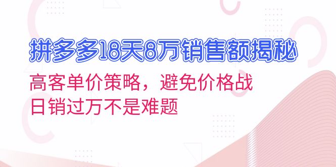 拼多多18天8万销售额揭秘：高客单价策略，避免价格战，日销过万不是难题聚合资源站-专注分享软件资料 全网资源  软件工具脚本 网络创业落地实操课程 – 全网首发_高质量项目输出聚合资源站