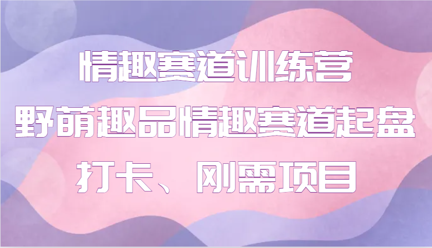 情趣赛道训练营 野萌趣品情趣赛道起盘打卡、刚需项目聚合资源站-专注分享软件资料 全网资源  软件工具脚本 网络创业落地实操课程 – 全网首发_高质量项目输出聚合资源站