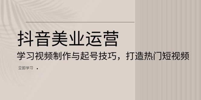 抖音美业运营：学习视频制作与起号技巧，打造热门短视频聚合资源站-专注分享软件资料 全网资源  软件工具脚本 网络创业落地实操课程 – 全网首发_高质量项目输出聚合资源站