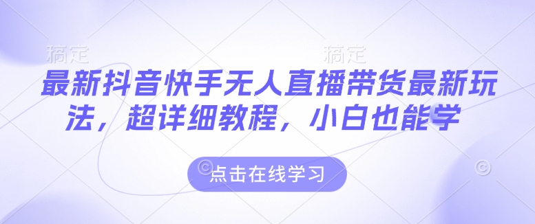 最新抖音快手无人直播带货玩法，超详细教程，小白也能学聚合资源站-专注分享软件资料 全网资源  软件工具脚本 网络创业落地实操课程 – 全网首发_高质量项目输出聚合资源站