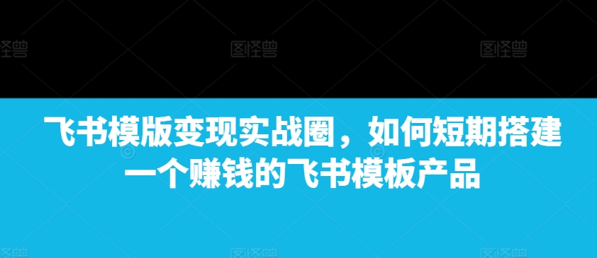 飞书模版变现实战圈，如何短期搭建一个赚钱的飞书模板产品聚合资源站-专注分享软件资料 全网资源  软件工具脚本 网络创业落地实操课程 – 全网首发_高质量项目输出聚合资源站